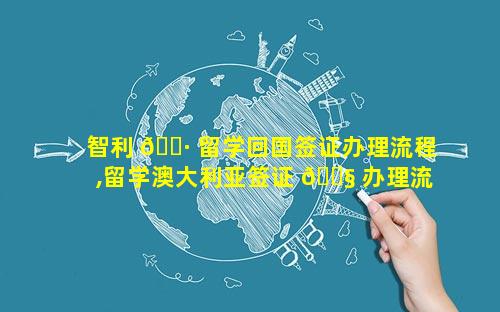 智利 🕷 留学回国签证办理流程,留学澳大利亚签证 🐧 办理流程
